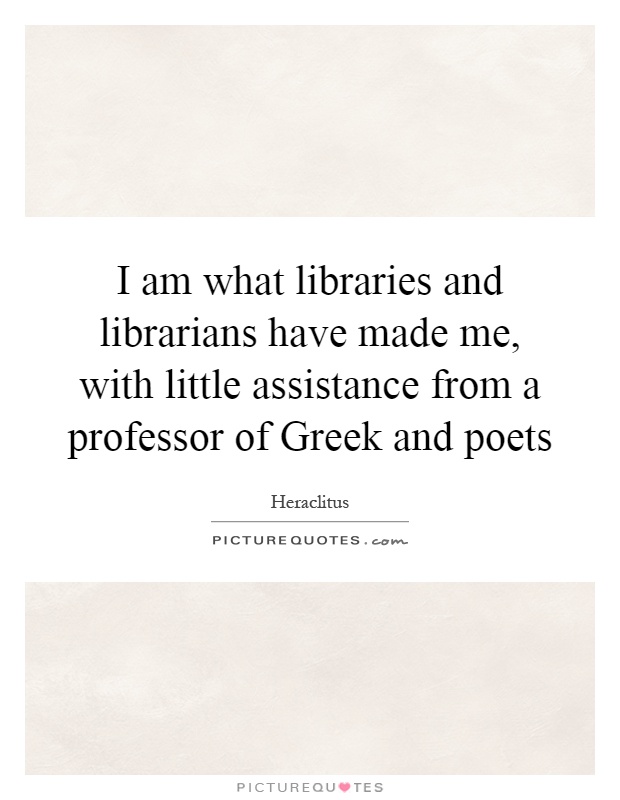 I am what libraries and librarians have made me, with little assistance from a professor of Greek and poets Picture Quote #1