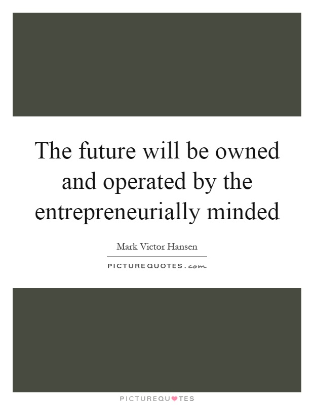The future will be owned and operated by the entrepreneurially minded Picture Quote #1