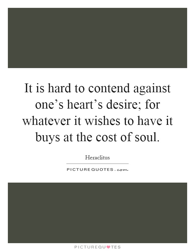 It is hard to contend against one's heart's desire; for whatever it wishes to have it buys at the cost of soul Picture Quote #1