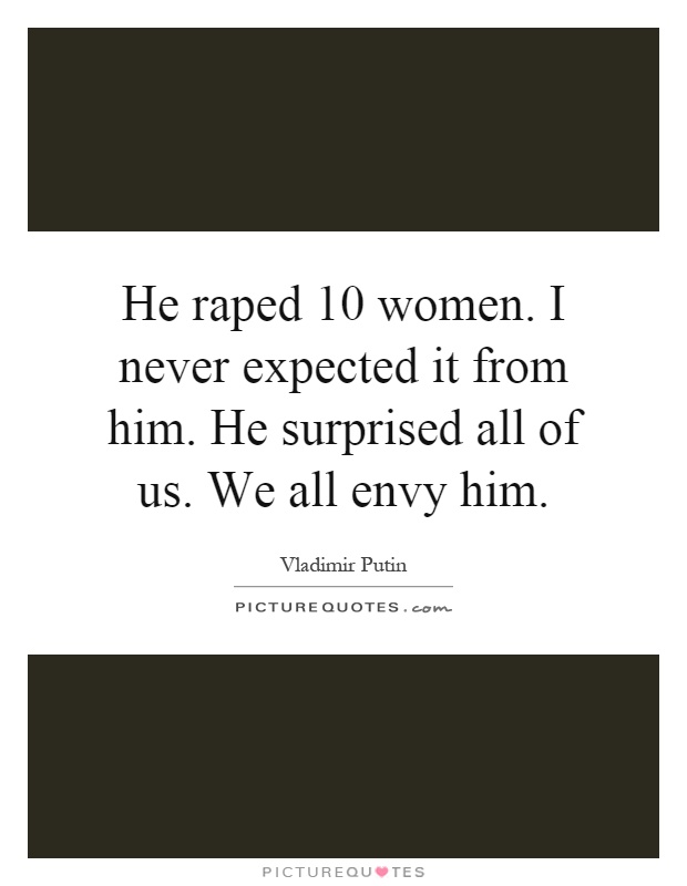 He raped 10 women. I never expected it from him. He surprised all of us. We all envy him Picture Quote #1