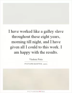 I have worked like a galley slave throughout these eight years, morning till night, and I have given all I could to this work. I am happy with the results Picture Quote #1
