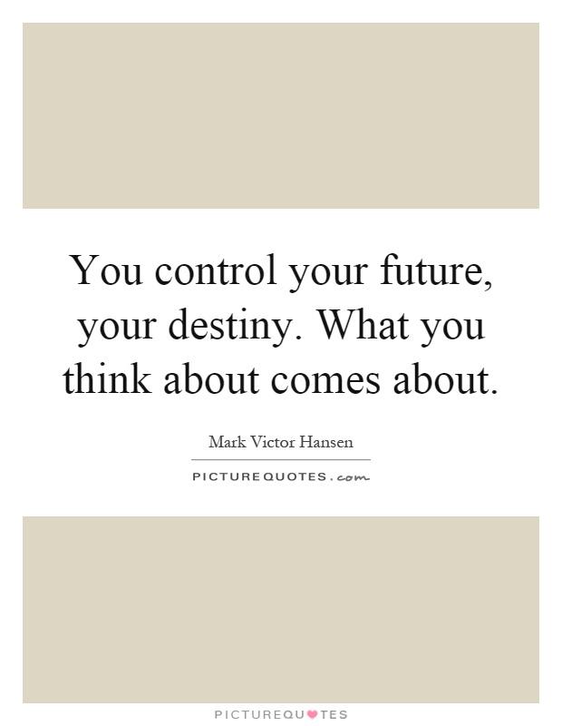 You control your future, your destiny. What you think about comes about Picture Quote #1