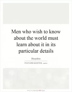 Men who wish to know about the world must learn about it in its particular details Picture Quote #1