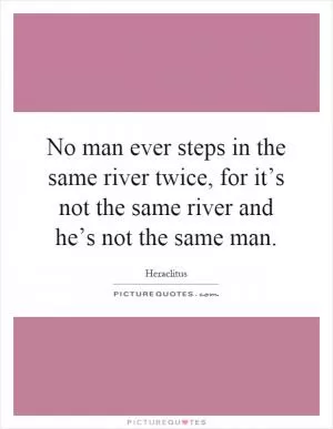 No man ever steps in the same river twice, for it’s not the same river and he’s not the same man Picture Quote #1