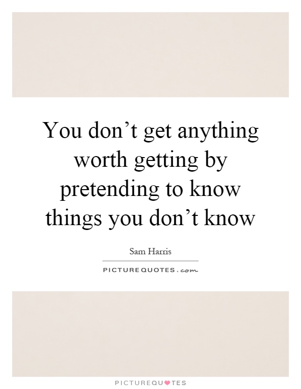 You don't get anything worth getting by pretending to know things you don't know Picture Quote #1