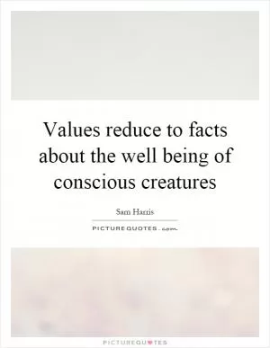 Values reduce to facts about the well being of conscious creatures Picture Quote #1