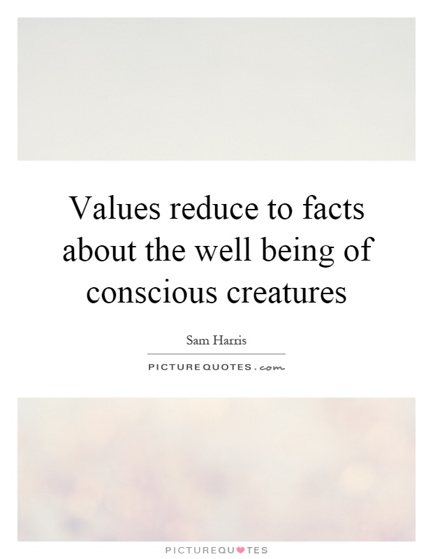 Values reduce to facts about the well being of conscious creatures Picture Quote #1