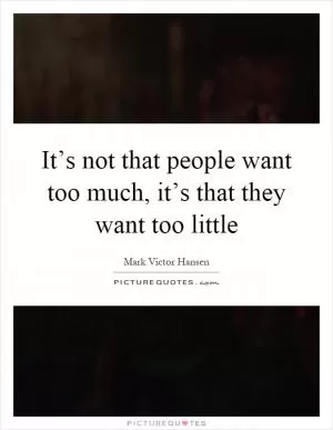 It’s not that people want too much, it’s that they want too little Picture Quote #1
