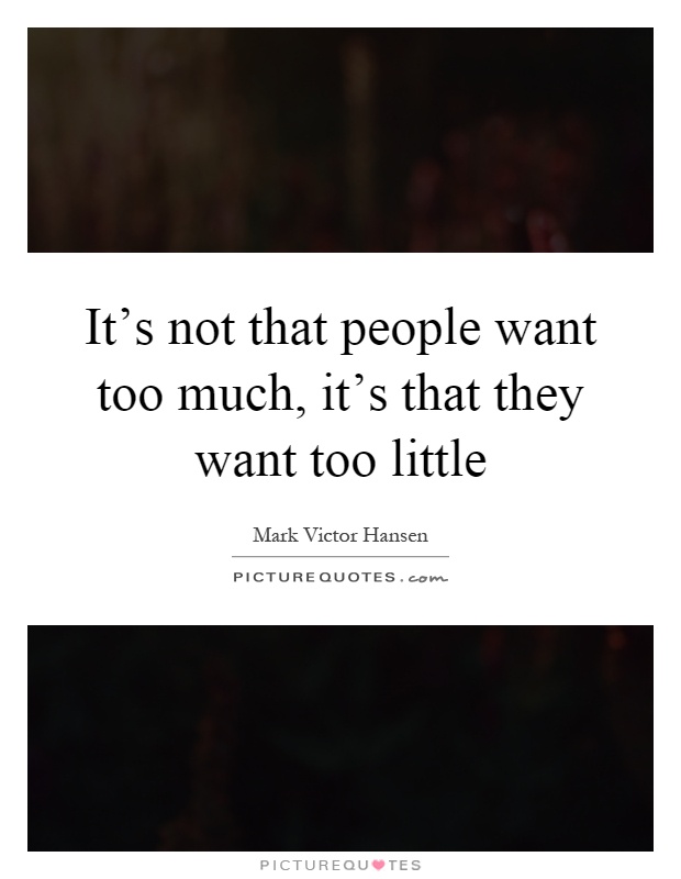 It's not that people want too much, it's that they want too little Picture Quote #1