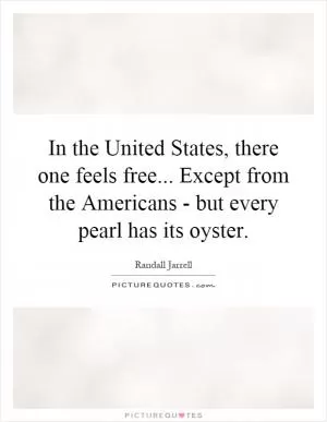 In the United States, there one feels free... Except from the Americans - but every pearl has its oyster Picture Quote #1
