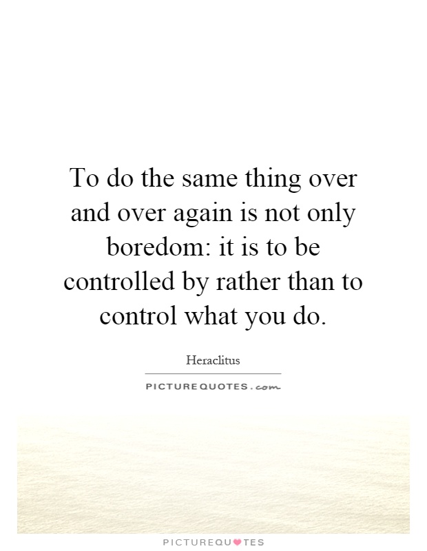 To do the same thing over and over again is not only boredom: it is to be controlled by rather than to control what you do Picture Quote #1