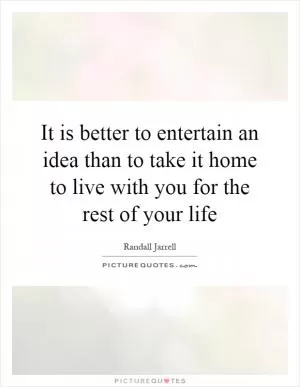 It is better to entertain an idea than to take it home to live with you for the rest of your life Picture Quote #1
