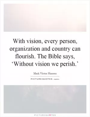 With vision, every person, organization and country can flourish. The Bible says, ‘Without vision we perish.’ Picture Quote #1