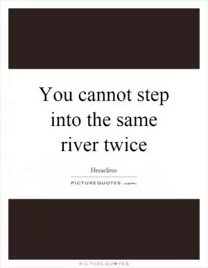 You cannot step into the same river twice Picture Quote #1