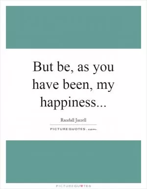 But be, as you have been, my happiness Picture Quote #1