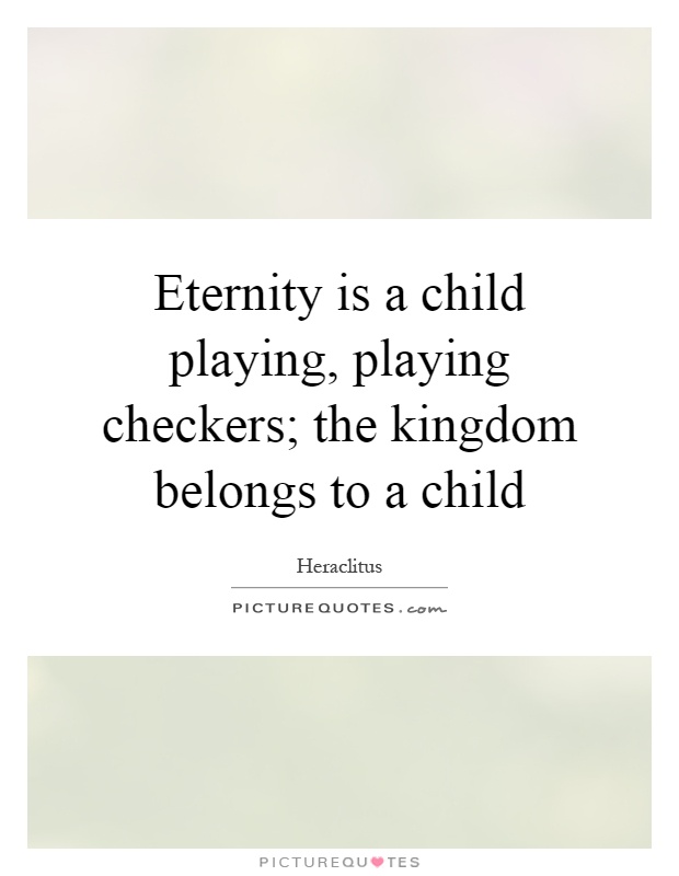 Eternity is a child playing, playing checkers; the kingdom belongs to a child Picture Quote #1