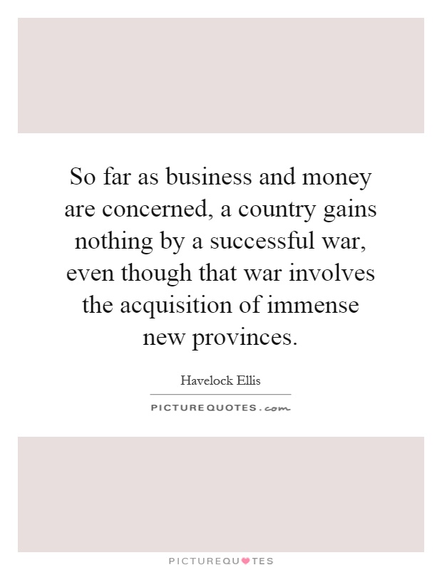 So far as business and money are concerned, a country gains nothing by a successful war, even though that war involves the acquisition of immense new provinces Picture Quote #1