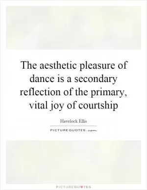 The aesthetic pleasure of dance is a secondary reflection of the primary, vital joy of courtship Picture Quote #1