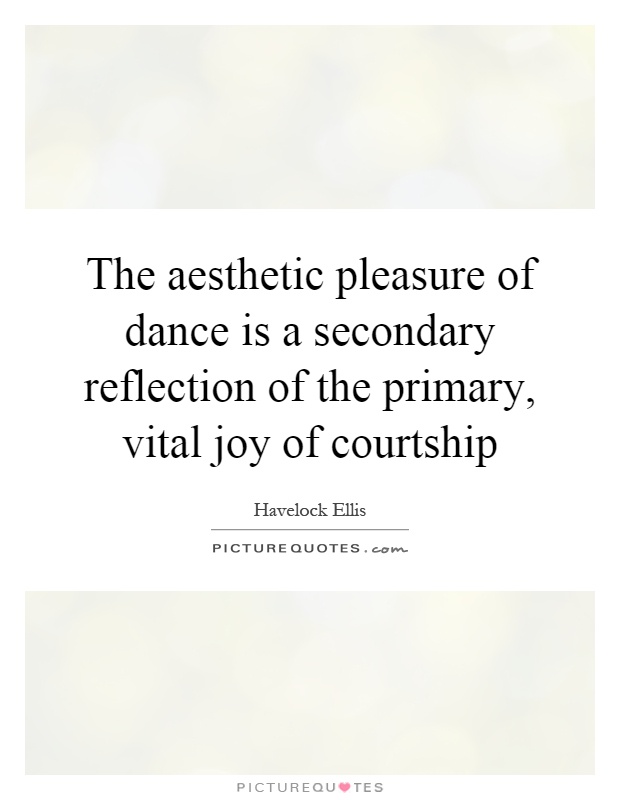 The aesthetic pleasure of dance is a secondary reflection of the primary, vital joy of courtship Picture Quote #1