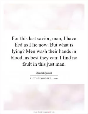 For this last savior, man, I have lied as I lie now. But what is lying? Men wash their hands in blood, as best they can: I find no fault in this just man Picture Quote #1