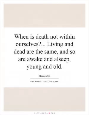 When is death not within ourselves?... Living and dead are the same, and so are awake and alseep, young and old Picture Quote #1