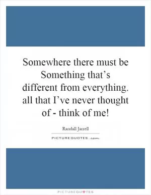 Somewhere there must be Something that’s different from everything. all that I’ve never thought of - think of me! Picture Quote #1