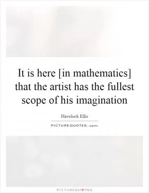 It is here [in mathematics] that the artist has the fullest scope of his imagination Picture Quote #1