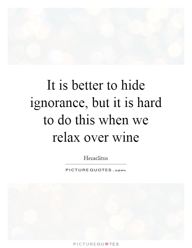 It is better to hide ignorance, but it is hard to do this when we relax over wine Picture Quote #1