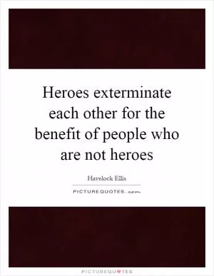 Heroes exterminate each other for the benefit of people who are not heroes Picture Quote #1