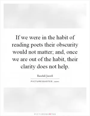 If we were in the habit of reading poets their obscurity would not matter; and, once we are out of the habit, their clarity does not help Picture Quote #1