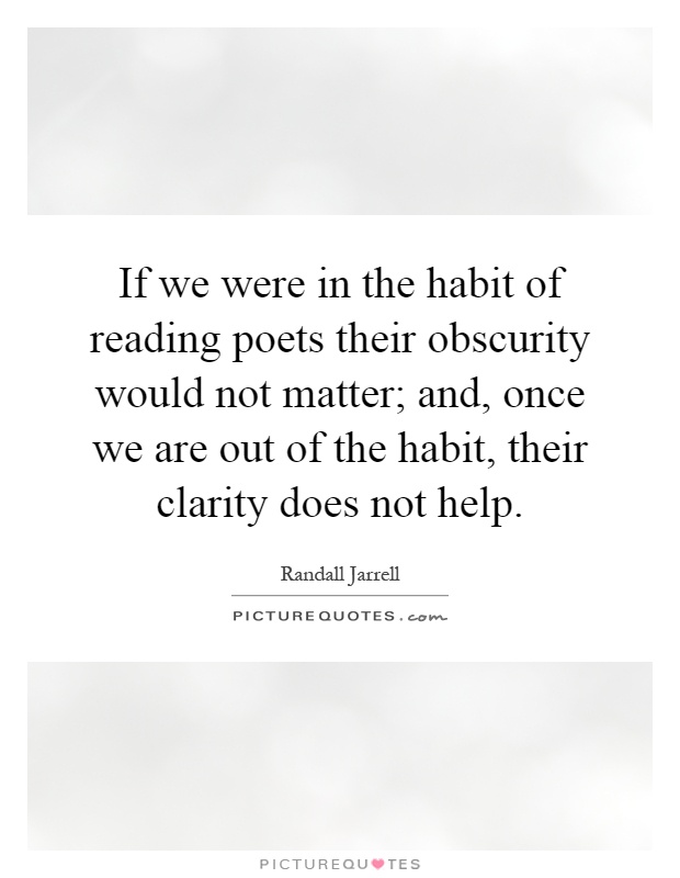 If we were in the habit of reading poets their obscurity would not matter; and, once we are out of the habit, their clarity does not help Picture Quote #1