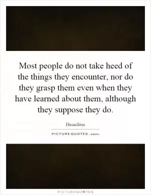 Most people do not take heed of the things they encounter, nor do they grasp them even when they have learned about them, although they suppose they do Picture Quote #1