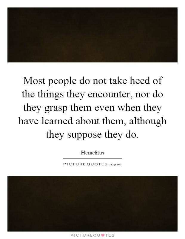 Most people do not take heed of the things they encounter, nor do they grasp them even when they have learned about them, although they suppose they do Picture Quote #1