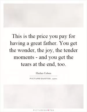 This is the price you pay for having a great father. You get the wonder, the joy, the tender moments - and you get the tears at the end, too Picture Quote #1