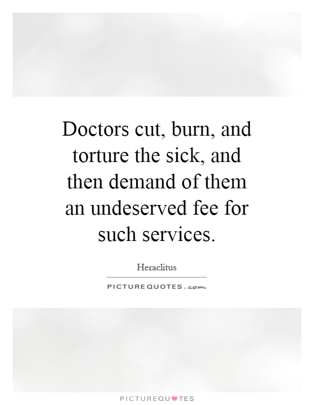 Doctors cut, burn, and torture the sick, and then demand of them an undeserved fee for such services Picture Quote #1