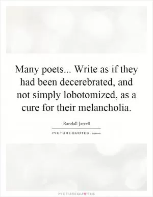 Many poets... Write as if they had been decerebrated, and not simply lobotomized, as a cure for their melancholia Picture Quote #1