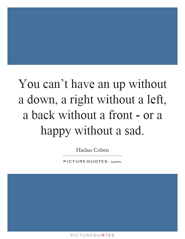 You can't have an up without a down, a right without a left, a back without a front - or a happy without a sad Picture Quote #1