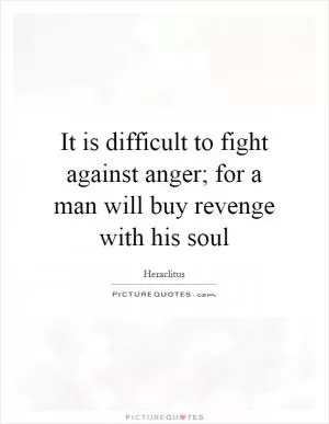 It is difficult to fight against anger; for a man will buy revenge with his soul Picture Quote #1
