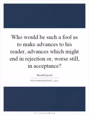 Who would be such a fool as to make advances to his reader, advances which might end in rejection or, worse still, in acceptance? Picture Quote #1