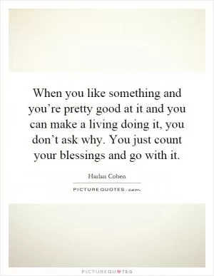 When you like something and you’re pretty good at it and you can make a living doing it, you don’t ask why. You just count your blessings and go with it Picture Quote #1