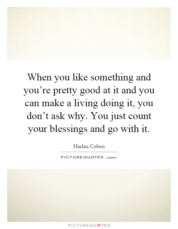 When you like something and you're pretty good at it and you can make a living doing it, you don't ask why. You just count your blessings and go with it Picture Quote #1
