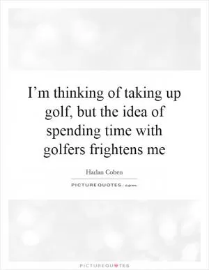 I’m thinking of taking up golf, but the idea of spending time with golfers frightens me Picture Quote #1