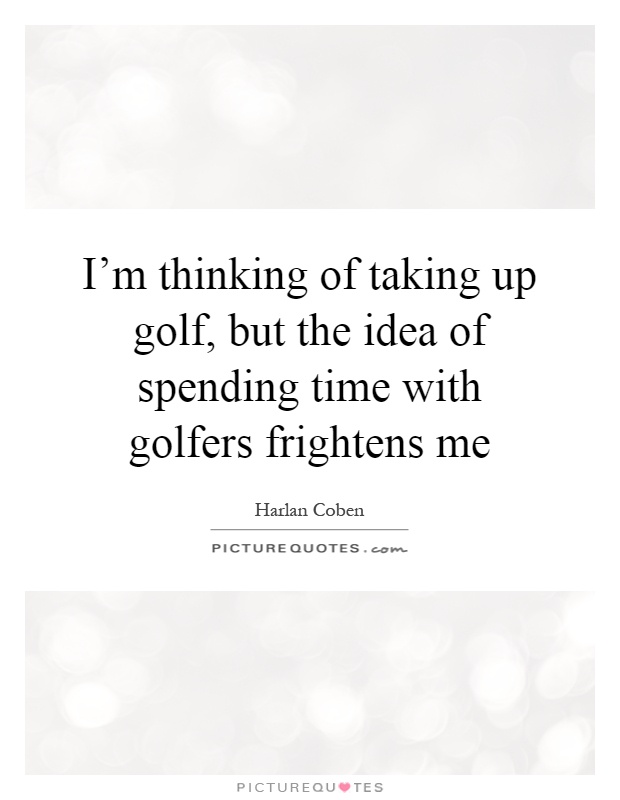 I'm thinking of taking up golf, but the idea of spending time with golfers frightens me Picture Quote #1
