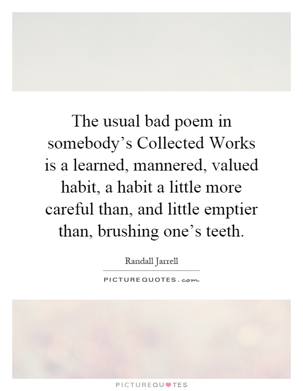 The usual bad poem in somebody's Collected Works is a learned, mannered, valued habit, a habit a little more careful than, and little emptier than, brushing one's teeth Picture Quote #1