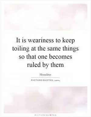 It is weariness to keep toiling at the same things so that one becomes ruled by them Picture Quote #1