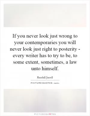If you never look just wrong to your contemporaries you will never look just right to posterity - every writer has to try to be, to some extent, sometimes, a law unto himself Picture Quote #1