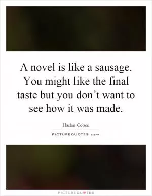 A novel is like a sausage. You might like the final taste but you don’t want to see how it was made Picture Quote #1