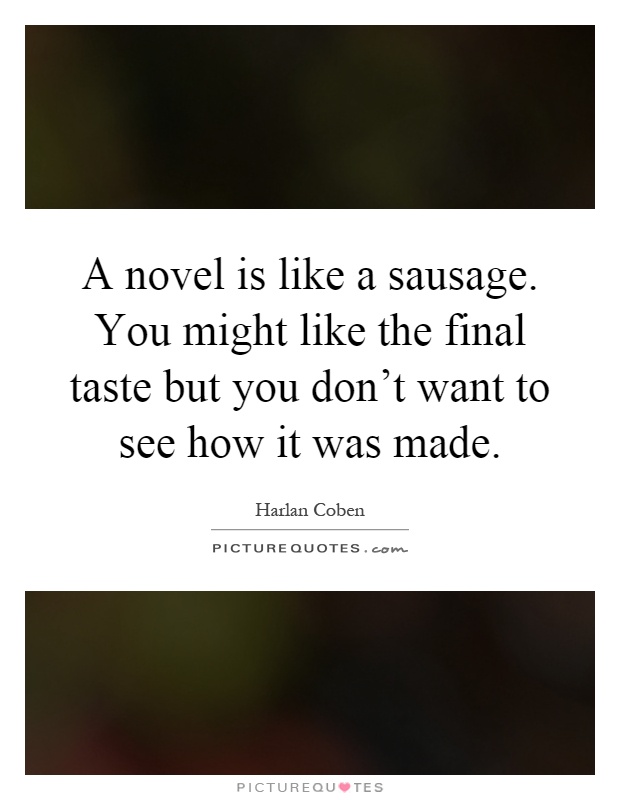 A novel is like a sausage. You might like the final taste but you don't want to see how it was made Picture Quote #1