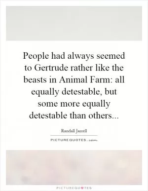 People had always seemed to Gertrude rather like the beasts in Animal Farm: all equally detestable, but some more equally detestable than others Picture Quote #1