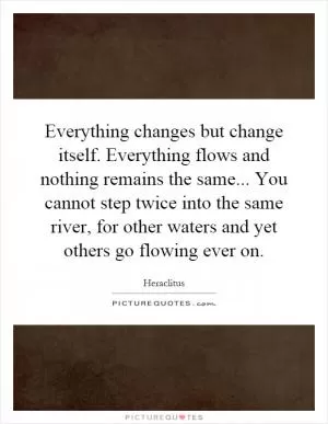 Everything changes but change itself. Everything flows and nothing remains the same... You cannot step twice into the same river, for other waters and yet others go flowing ever on Picture Quote #1